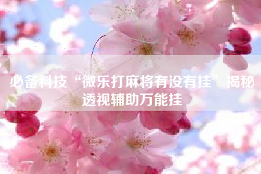 必备科技“微乐打麻将有没有挂	”揭秘透视辅助万能挂